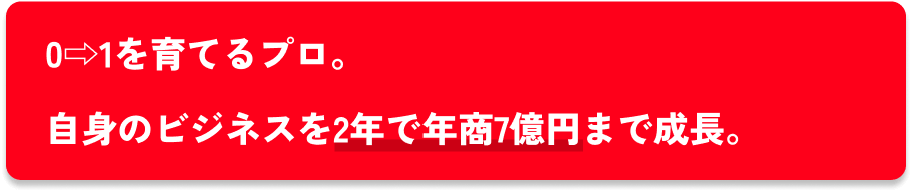 0⇨1を育てるプロ。自身のビジネスを2年で年商7億円まで成長。