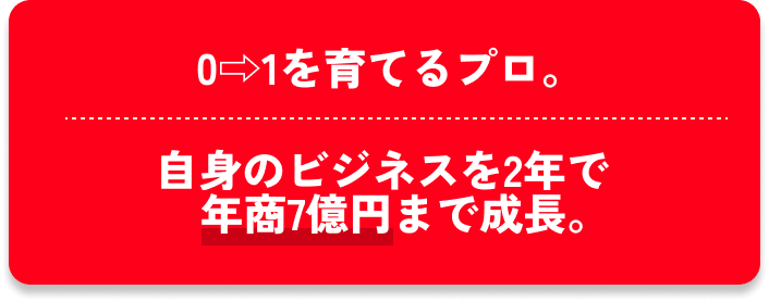 0⇨1を育てるプロ。自身のビジネスを2年で年商7億円まで成長。
